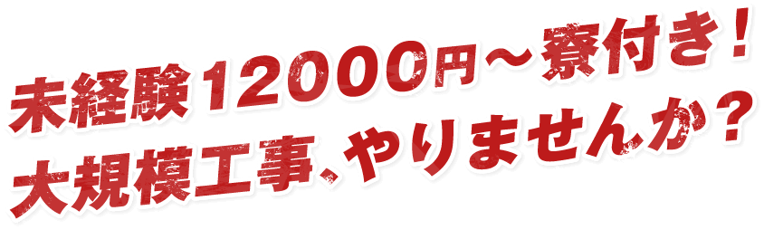未経験12000円~寮付き!大規模工事、やりませんか?